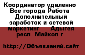 Координатор удаленно - Все города Работа » Дополнительный заработок и сетевой маркетинг   . Адыгея респ.,Майкоп г.